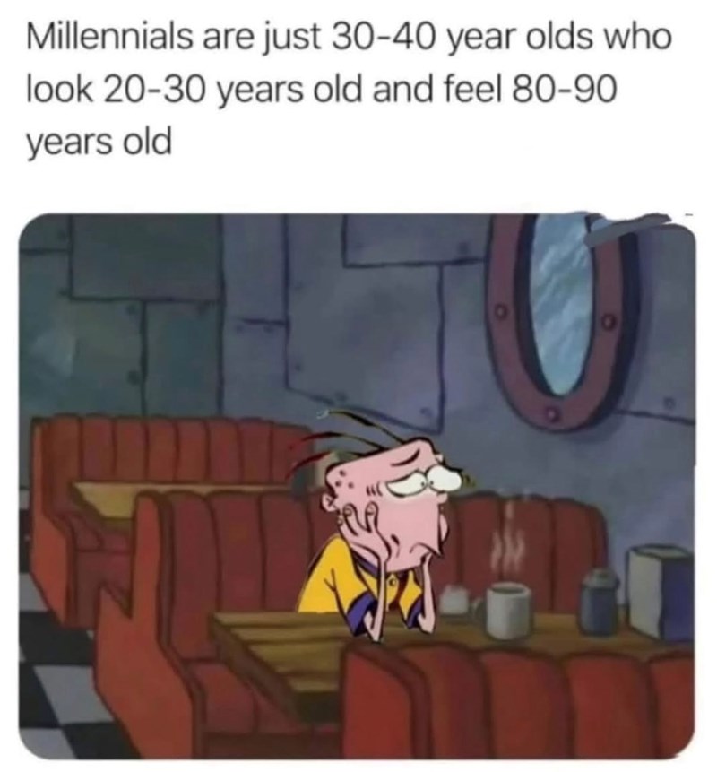 Millennials are just 30-40 year olds who look 20-30 years old and feel 80-90 years old