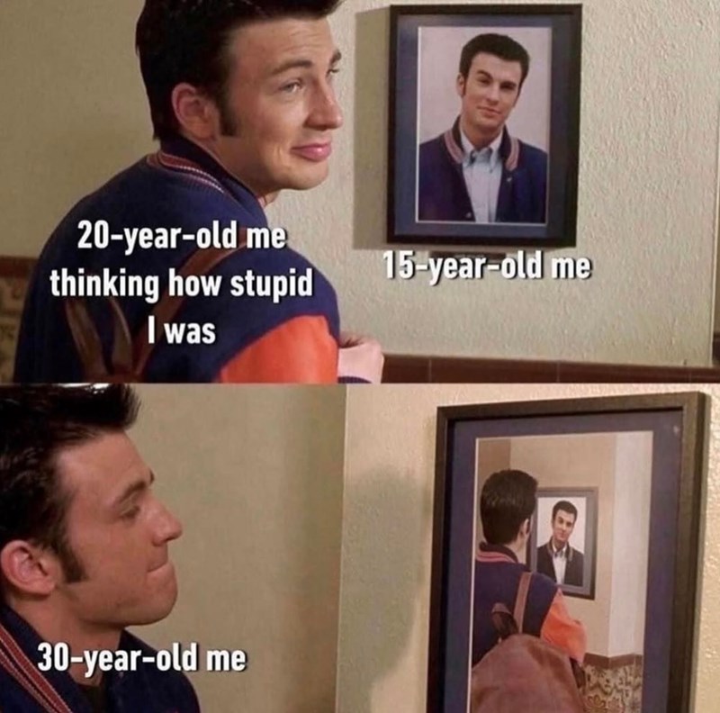 20-year-old thinking how stupid I was 30-year-old me 15-year-old me