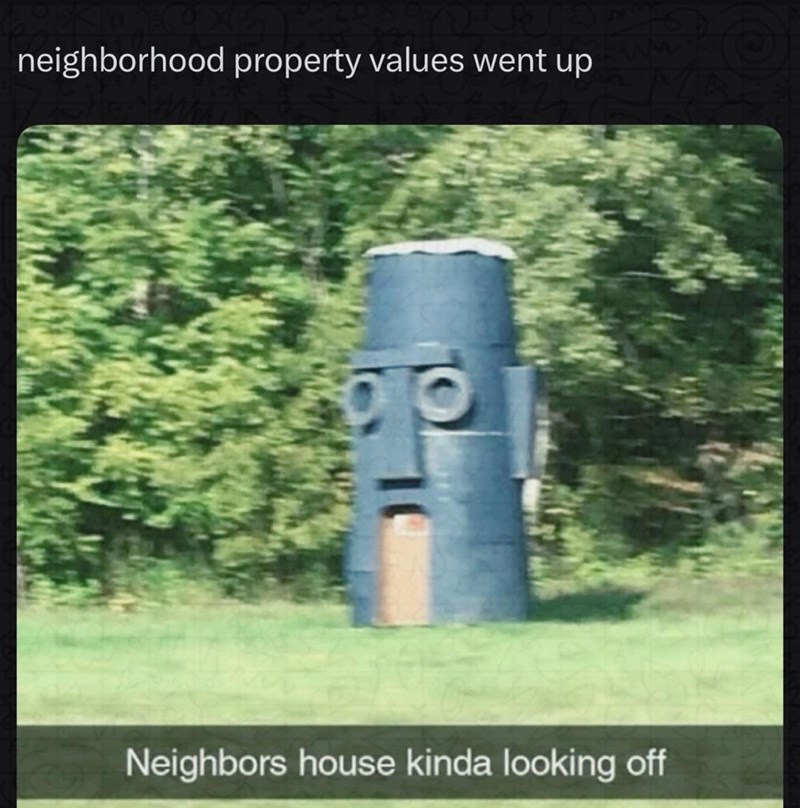 neighborhood property values went up Neighbors house kinda looking off