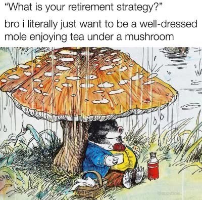 "What is your retirement strategy?" bro i literally just want to be a well-dressed mole enjoying tea under a mushroom cytion