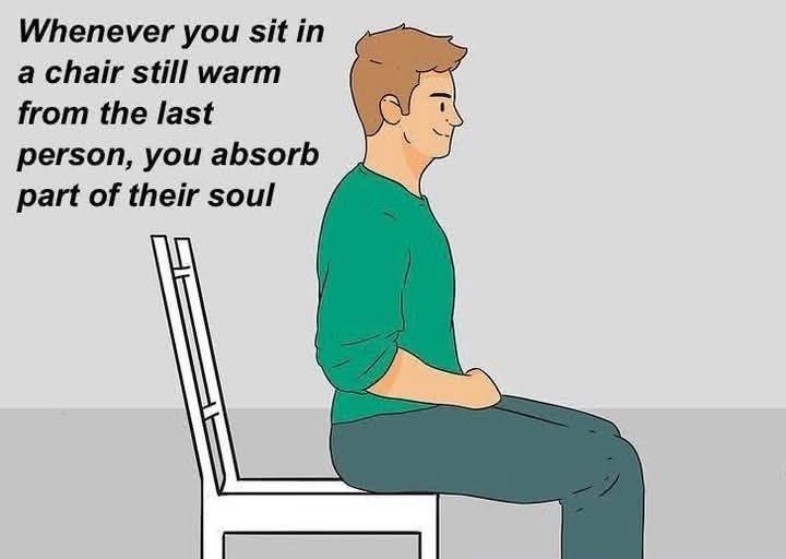 Whenever you sit in a chair still warm from the last person, you absorb part of their soul
