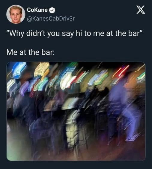 CoKane @KanesCabDriv3r X "Why didn't you say hi to me at the bar" Me at the bar: