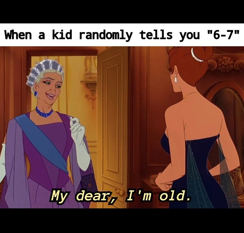 When a kid randomly tells you "6-7" My dear, I'm old.