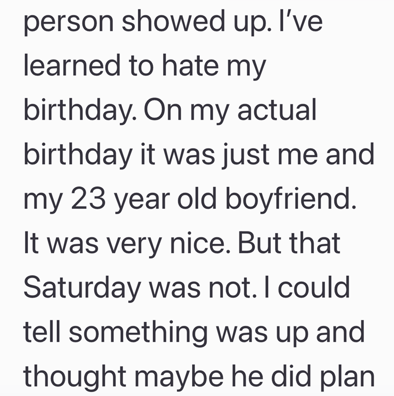 person showed up. I've learned to hate my birthday. On my actual birthday it was just me and my 23 year old boyfriend. It was very nice. But that Saturday was not. I could tell something was up and thought maybe he did plan
