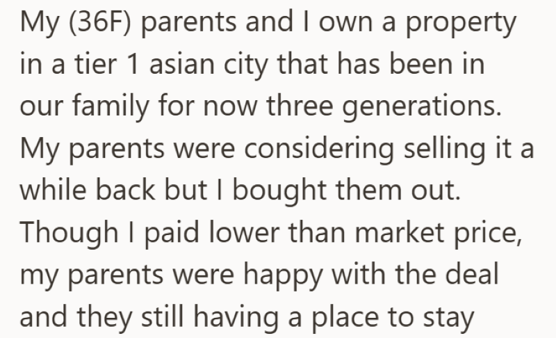My (36F) parents and I own a property in a tier 1 asian city that has been in our family for now three generations. My parents were considering selling it a while back but I bought them out. Though I paid lower than market price, my parents were happy with the deal and they still having a place to stay
