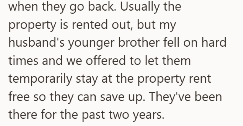 when they go back. Usually the property is rented out, but my husband's younger brother fell on hard times and we offered to let them temporarily stay at the property rent free so they can save up. They've been there for the past two years.