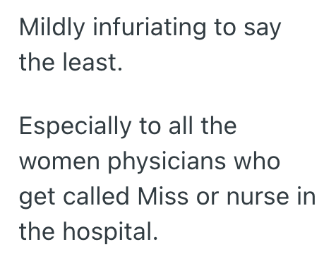 Mildly infuriating to say the least. Especially to all the women physicians who get called Miss or nurse in the hospital.