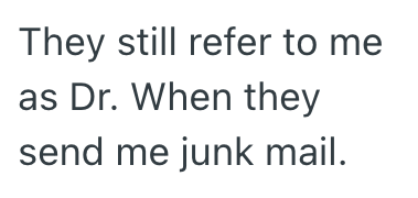 They still refer to me as Dr. When they send me junk mail.
