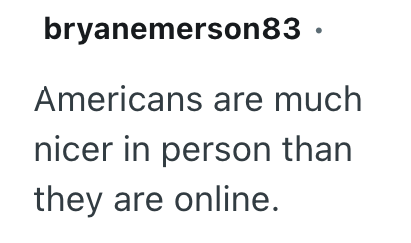 bryanemerson83. Americans are much nicer in person than they are online.