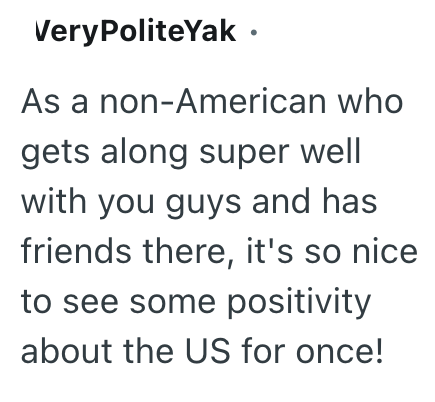 VeryPoliteYak⚫ As a non-American who gets along super well with you guys and has friends there, it's so nice to see some positivity about the US for once!