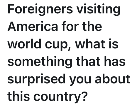 Foreigners visiting America for the world cup, what is something that has surprised you about this country?