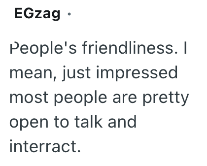 EGzag⚫ People's friendliness. I mean, just impressed most people are pretty open to talk and interract.