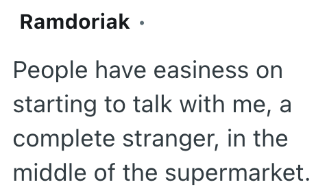 Ramdoriak • People have easiness on starting to talk with me, a complete stranger, in the middle of the supermarket.