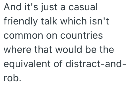 And it's just a casual friendly talk which isn't common on countries where that would be the equivalent of distract-and- rob.