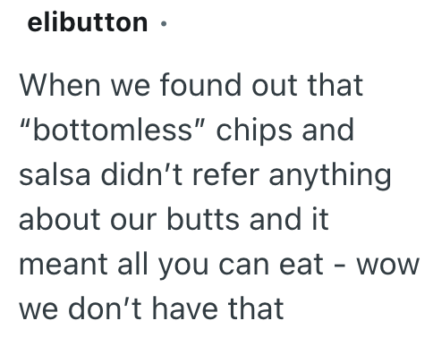 elibutton ⚫ When we found out that "bottomless" chips and salsa didn't refer anything about our butts and it meant all you can eat - wow we don't have that