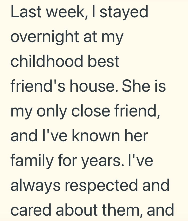Last week, I stayed overnight at my childhood best friend's house. She is my only close friend, and I've known her family for years. I've always respected and cared about them, and