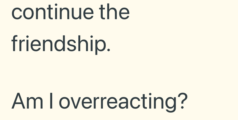 continue the friendship. Am I overreacting?