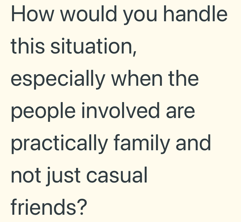 How would you handle this situation, especially when the people involved are practically family and not just casual friends?