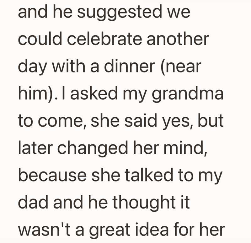 and he suggested we could celebrate another day with a dinner (near him). I asked my grandma to come, she said yes, but later changed her mind, because she talked to my dad and he thought it wasn't a great idea for her