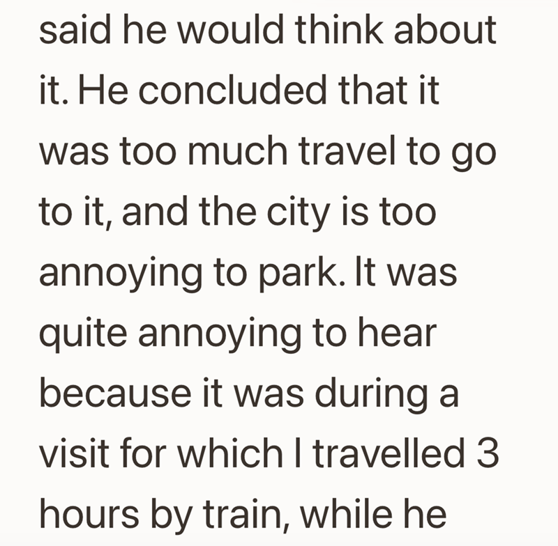 said he would think about it. He concluded that it was too much travel to go to it, and the city is too annoying to park. It was quite annoying to hear because it was during a visit for which I travelled 3 hours by train, while he