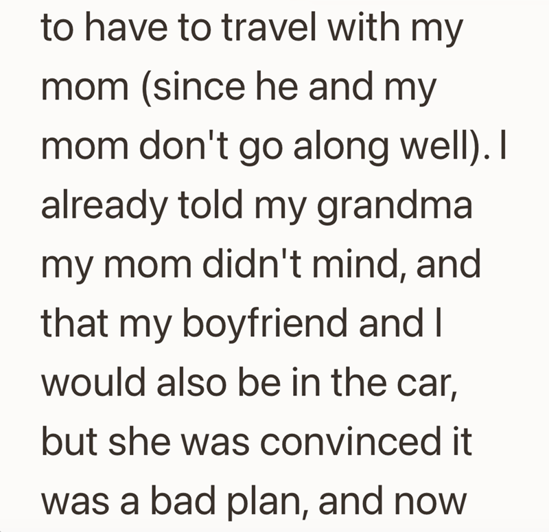 to have to travel with my mom (since he and my mom don't go along well). I already told my grandma my mom didn't mind, and that my boyfriend and I would also be in the car, but she was convinced it was a bad plan, and now