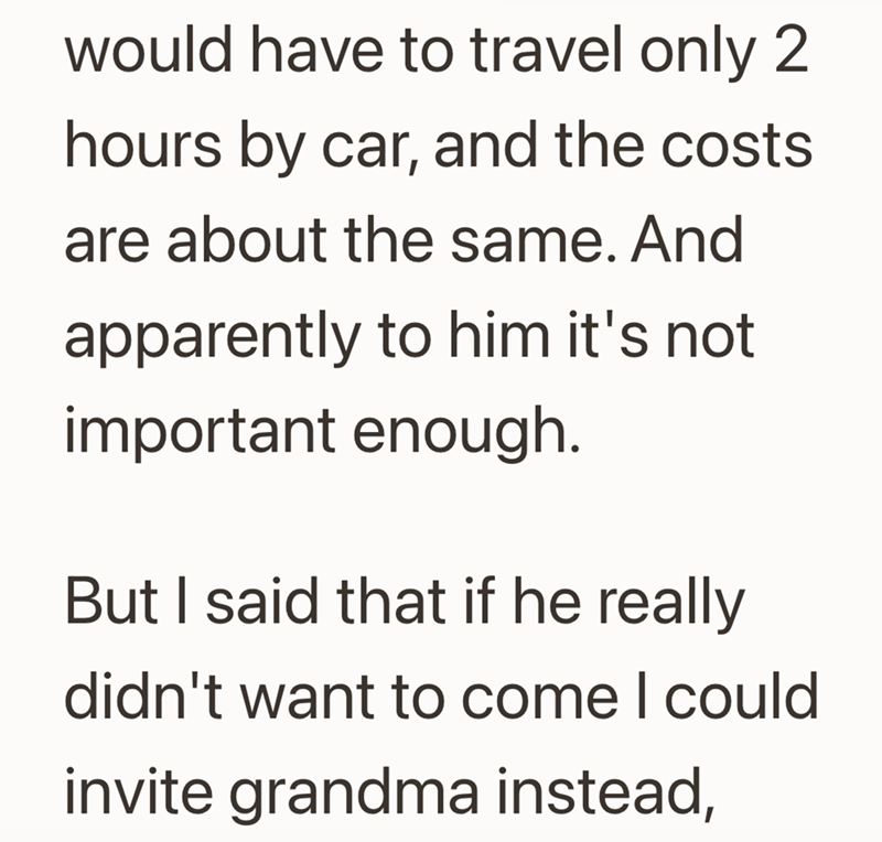 would have to travel only 2 hours by car, and the costs are about the same. And apparently to him it's not important enough. But I said that if he really didn't want to come I could invite grandma instead,