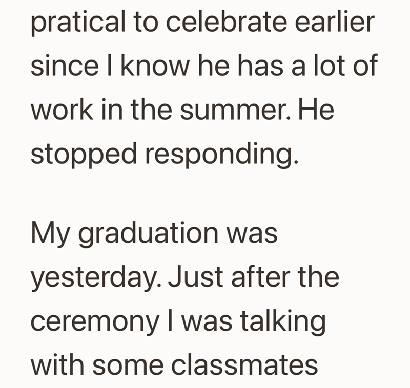 pratical to celebrate earlier since I know he has a lot of work in the summer. He stopped responding. My graduation was yesterday. Just after the ceremony I was talking with some classmates