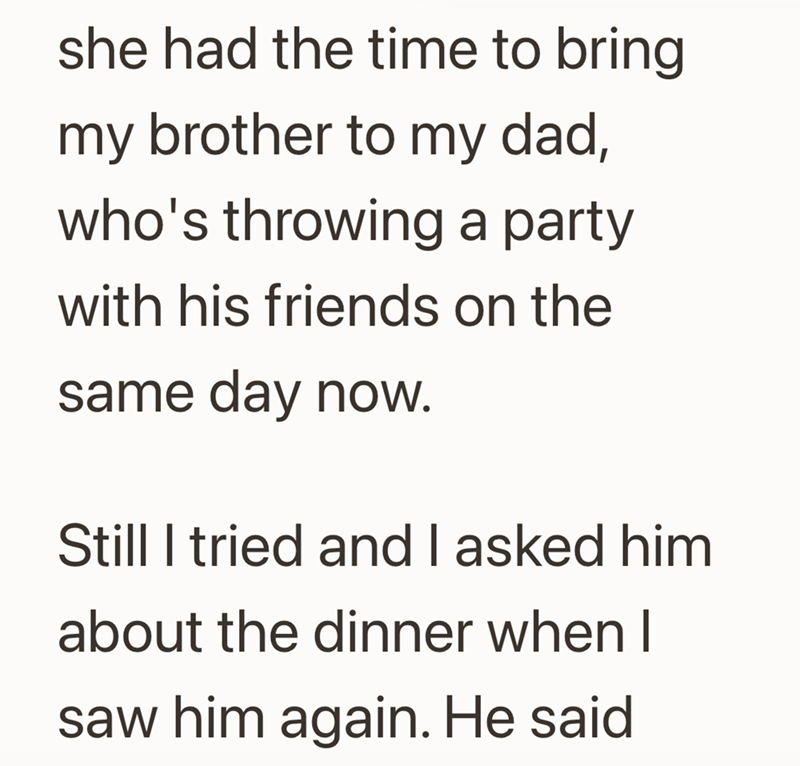 she had the time to bring my brother to my dad, who's throwing a party with his friends on the same day now. Still I tried and I asked him about the dinner when I saw him again. He said
