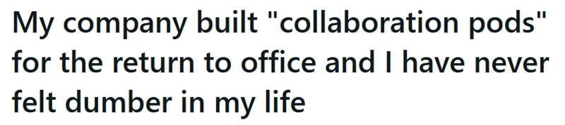 My company built "collaboration pods" for the return to office and I have never felt dumber in my life