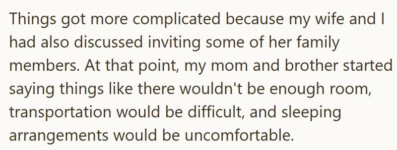 Things got more complicated because my wife and I had also discussed inviting some of her family members. At that point, my mom and brother started saying things like there wouldn't be enough room, transportation would be difficult, and sleeping arrangements would be uncomfortable.