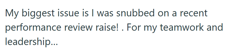 My biggest issue is I was snubbed on a recent performance review raise!. For my teamwork and leadership...