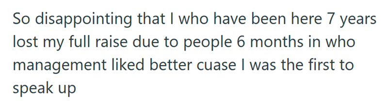 So disappointing that I who have been here 7 years lost my full raise due to people 6 months in who management liked better cuase I was the first to speak up