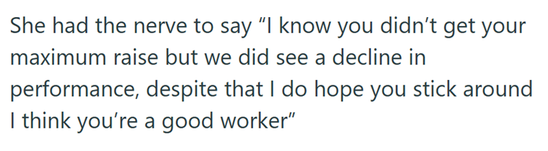 She had the nerve to say "I know you didn't get your maximum raise but we did see a decline in performance, despite that I do hope you stick around I think you're a good worker"