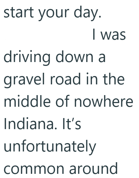 start your day. I was driving down a gravel road in the middle of nowhere Indiana. It's unfortunately common around