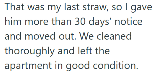 That was my last straw, so I gave him more than 30 days' notice and moved out. We cleaned thoroughly and left the apartment in good condition.