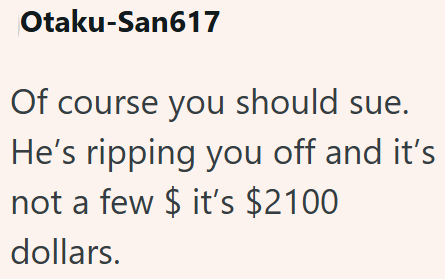 Otaku-San617 Of course you should sue. He's ripping you off and it's not a few $ it's $2100 dollars.