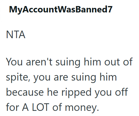 MyAccountWasBanned7 ΝΤΑ You aren't suing him out of spite, you are suing him because he ripped you off for A LOT of money.