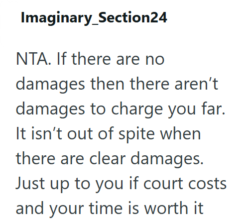 Imaginary_Section24 NTA. If there are no damages then there aren't damages to charge you far. It isn't out of spite when there are clear damages. Just up to you if court costs and your time is worth it