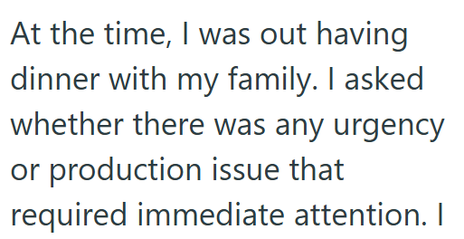 At the time, I was out having dinner with my family. I asked whether there was any urgency or production issue that required immediate attention. I