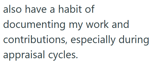 also have a habit of documenting my work and contributions, especially during appraisal cycles.