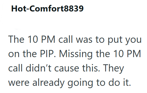 Hot-Comfort8839 The 10 PM call was to put you on the PIP. Missing the 10 PM call didn't cause this. They were already going to do it.