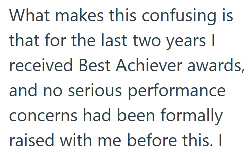 What makes this confusing is that for the last two years I received Best Achiever awards, and no serious performance concerns had been formally raised with me before this. I