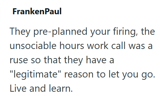 FrankenPaul They pre-planned your firing, the unsociable hours work call was a ruse so that they have a "legitimate" reason to let you go. Live and learn.