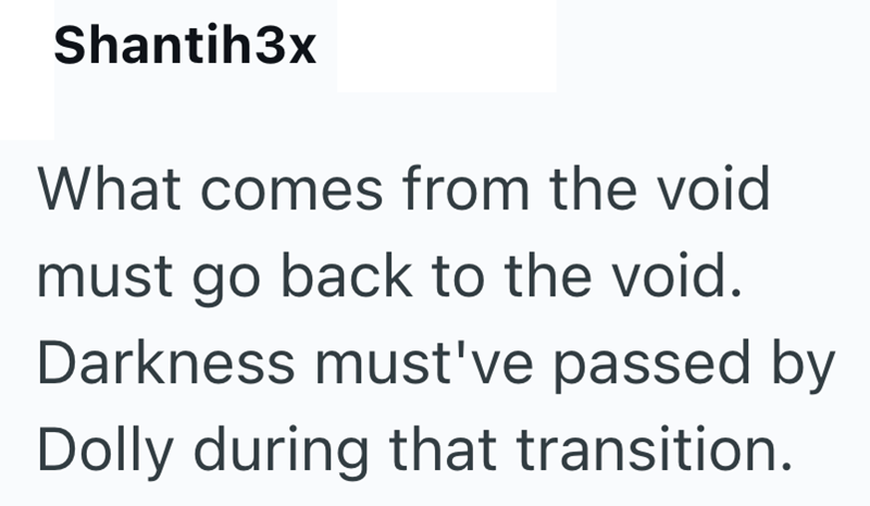 Shantih3x What comes from the void must go back to the void. Darkness must've passed by Dolly during that transition.