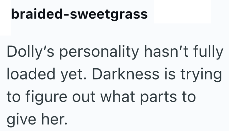 braided-sweetgrass Dolly's personality hasn't fully loaded yet. Darkness is trying to figure out what parts to give her.