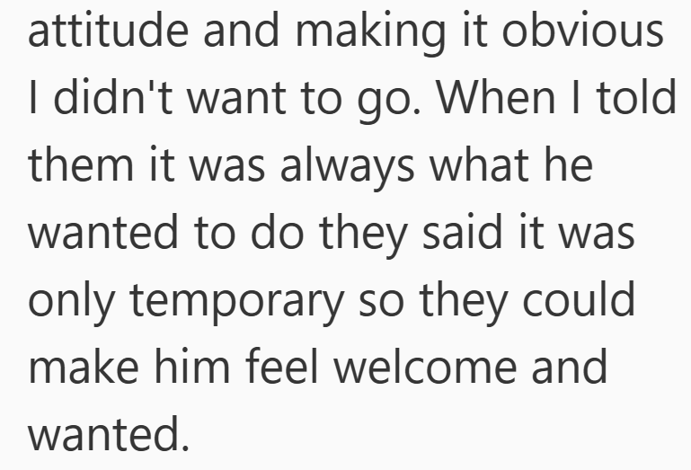 attitude and making it obvious I didn't want to go. When I told them it was always what he wanted to do they said it was only temporary so they could make him feel welcome and wanted.