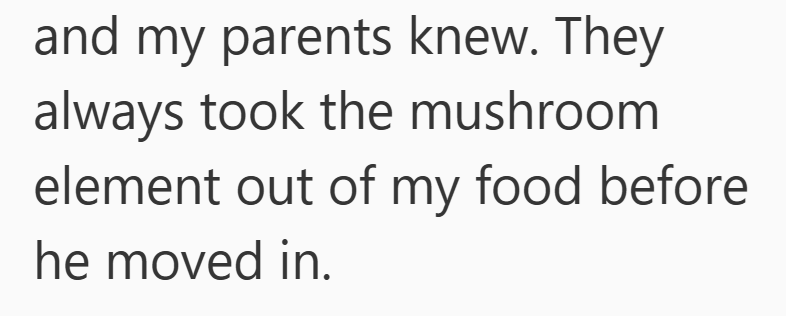 and my parents knew. They always took the mushroom element out of my food before he moved in.