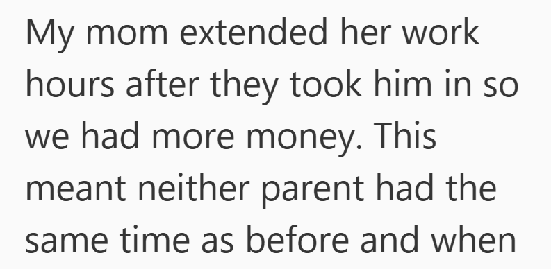 My mom extended her work hours after they took him in so we had more money. This meant neither parent had the same time as before and when