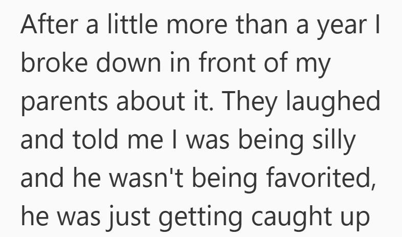 After a little more than a year I broke down in front of my parents about it. They laughed and told me I was being silly and he wasn't being favorited, he was just getting caught up
