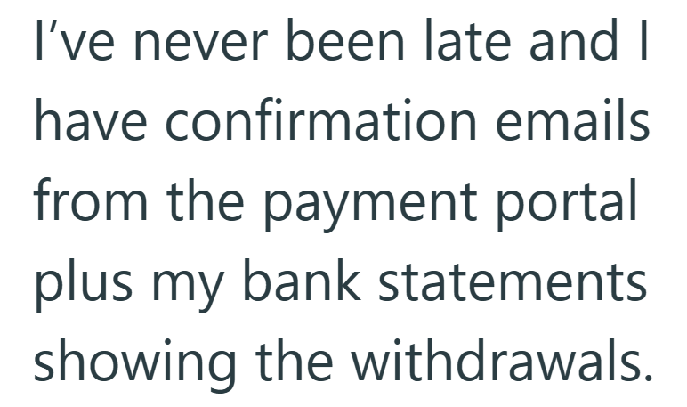 I've never been late and I have confirmation emails from the payment portal plus my bank statements showing the withdrawals.